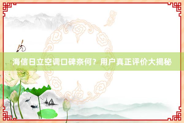 海信日立空调口碑奈何？用户真正评价大揭秘